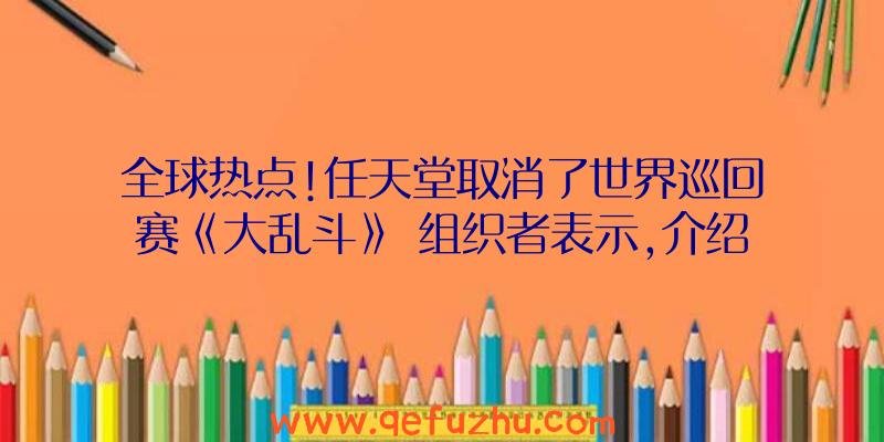 全球热点!任天堂取消了世界巡回赛《大乱斗》